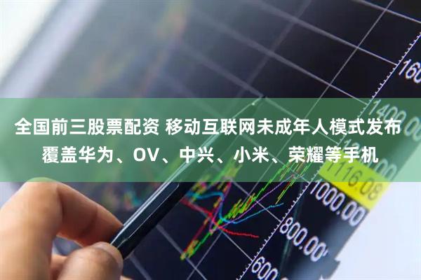 全国前三股票配资 移动互联网未成年人模式发布 覆盖华为、OV、中兴、小米、荣耀等手机