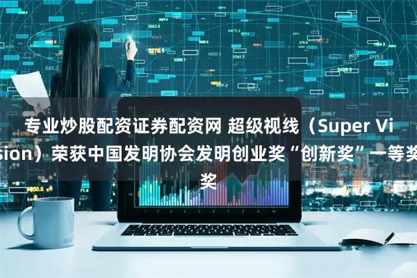 专业炒股配资证券配资网 超级视线（Super Vision）荣获中国发明协会发明创业奖“创新奖”一等奖