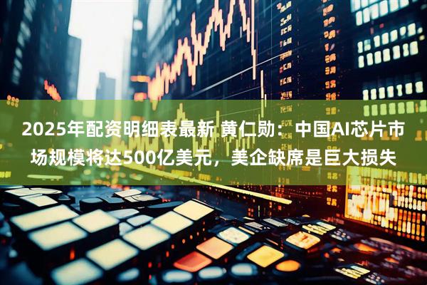 2025年配资明细表最新 黄仁勋：中国AI芯片市场规模将达500亿美元，美企缺席是巨大损失