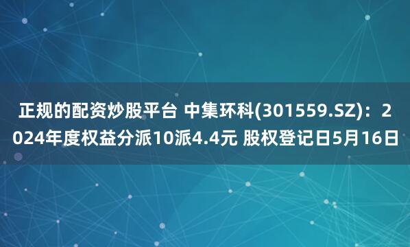 正规的配资炒股平台 中集环科(301559.SZ)：2024年度权益分派10派4.4元 股权登记日5月16日
