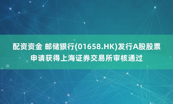 配资资金 邮储银行(01658.HK)发行A股股票申请获得上海证券交易所审核通过
