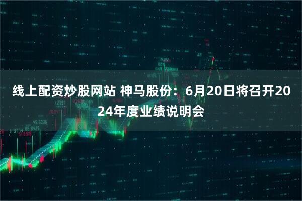 线上配资炒股网站 神马股份：6月20日将召开2024年度业绩说明会