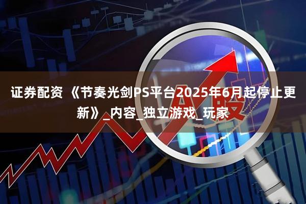 证券配资 《节奏光剑PS平台2025年6月起停止更新》_内容_独立游戏_玩家