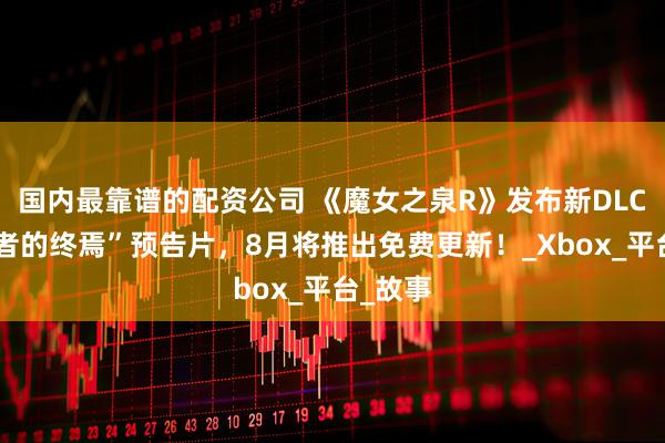 国内最靠谱的配资公司 《魔女之泉R》发布新DLC“追随者的终焉”预告片，8月将推出免费更新！_Xbox_平台_故事