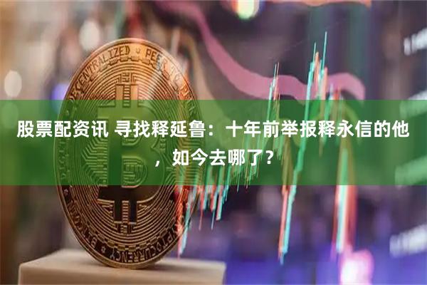 股票配资讯 寻找释延鲁：十年前举报释永信的他，如今去哪了？