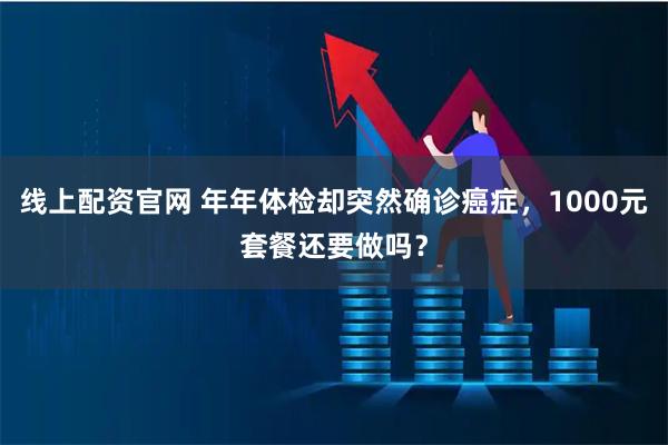 线上配资官网 年年体检却突然确诊癌症，1000元套餐还要做吗？