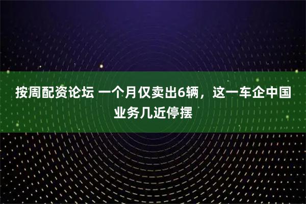 按周配资论坛 一个月仅卖出6辆，这一车企中国业务几近停摆