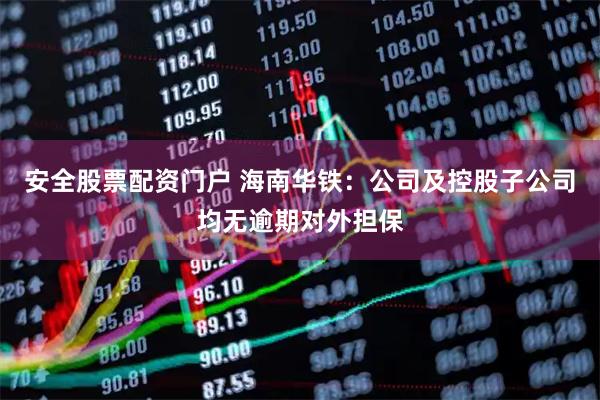 安全股票配资门户 海南华铁：公司及控股子公司均无逾期对外担保