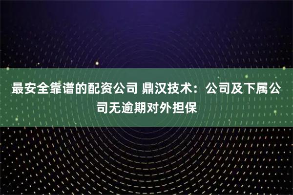 最安全靠谱的配资公司 鼎汉技术：公司及下属公司无逾期对外担保