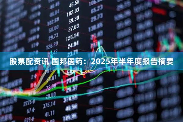 股票配资讯 国邦医药：2025年半年度报告摘要