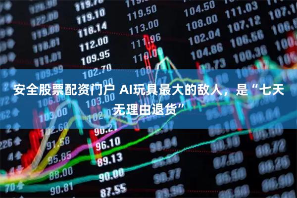 安全股票配资门户 AI玩具最大的敌人，是“七天无理由退货”