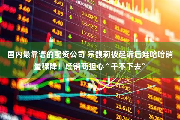 国内最靠谱的配资公司 宗馥莉被起诉后娃哈哈销量骤降！经销商担心“干不下去”