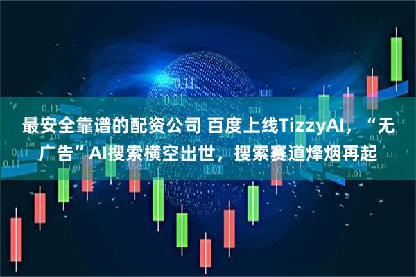 最安全靠谱的配资公司 百度上线TizzyAI，“无广告”AI搜索横空出世，搜索赛道烽烟再起