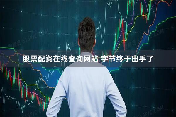 股票配资在线查询网站 字节终于出手了