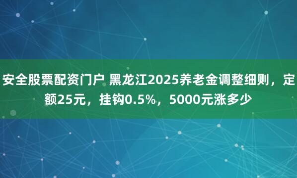 安全股票配资门户 黑龙江2025养老金调整细则，定额25元，挂钩0.5%，5000元涨多少