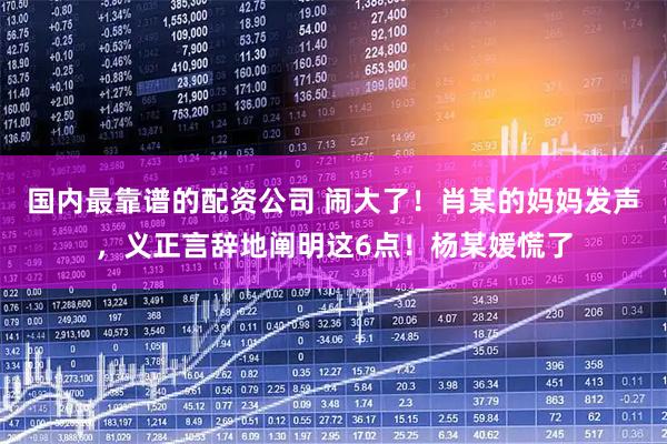 国内最靠谱的配资公司 闹大了！肖某的妈妈发声，义正言辞地阐明这6点！杨某媛慌了