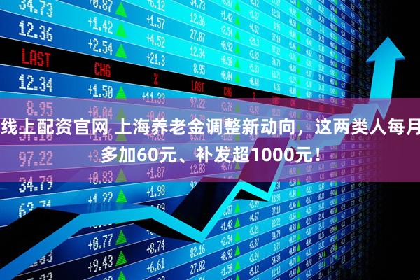 线上配资官网 上海养老金调整新动向，这两类人每月多加60元、补发超1000元！
