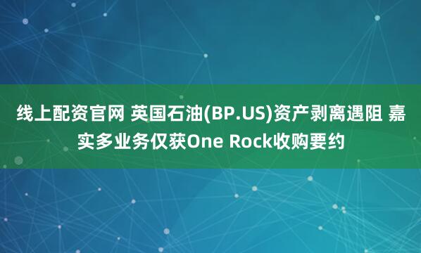 线上配资官网 英国石油(BP.US)资产剥离遇阻 嘉实多业务仅获One Rock收购要约