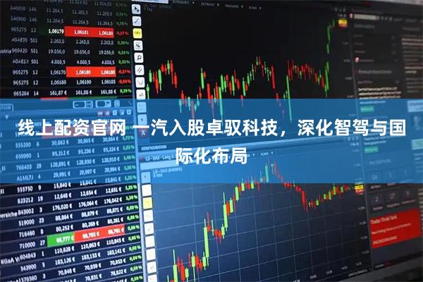 线上配资官网 一汽入股卓驭科技，深化智驾与国际化布局
