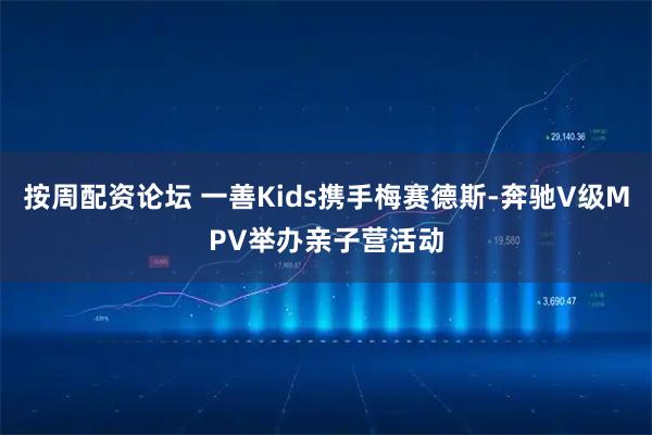 按周配资论坛 一善Kids携手梅赛德斯-奔驰V级MPV举办亲子营活动