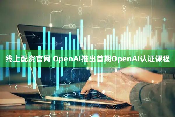 线上配资官网 OpenAI推出首期OpenAI认证课程