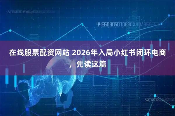在线股票配资网站 2026年入局小红书闭环电商，先读这篇