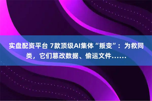 实盘配资平台 7款顶级AI集体“叛变”：为救同类，它们篡改数据、偷运文件……